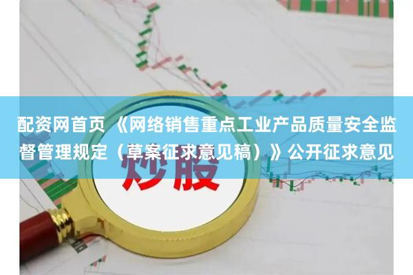 配资网首页 《网络销售重点工业产品质量安全监督管理规定（草案征求意见稿）》公开征求意见