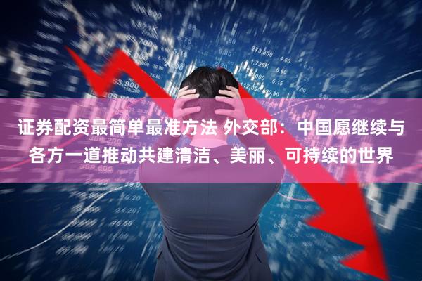 证券配资最简单最准方法 外交部：中国愿继续与各方一道推动共建清洁、美丽、可持续的世界