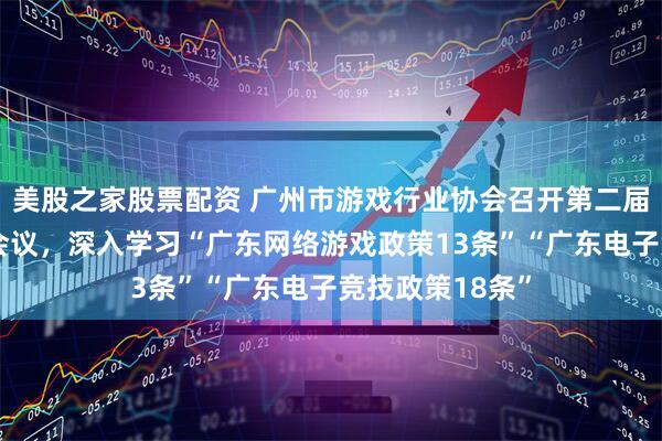 美股之家股票配资 广州市游戏行业协会召开第二届理事会第十次会议，深入学习“广东网络游戏政策13条”“广东电子竞技政策18条”
