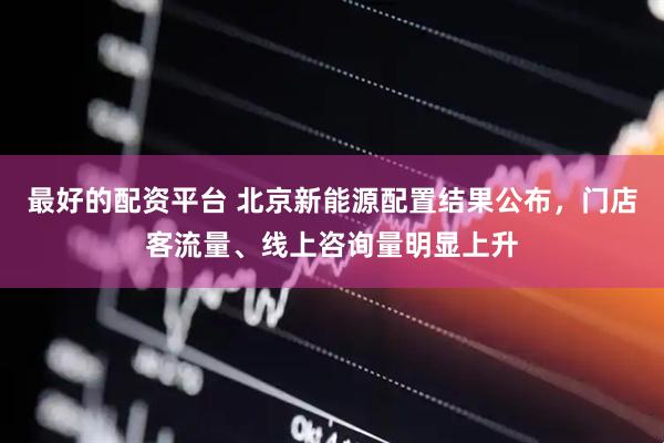 最好的配资平台 北京新能源配置结果公布，门店客流量、线上咨询量明显上升