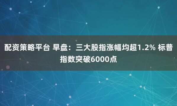 配资策略平台 早盘：三大股指涨幅均超1.2% 标普指数突破6000点