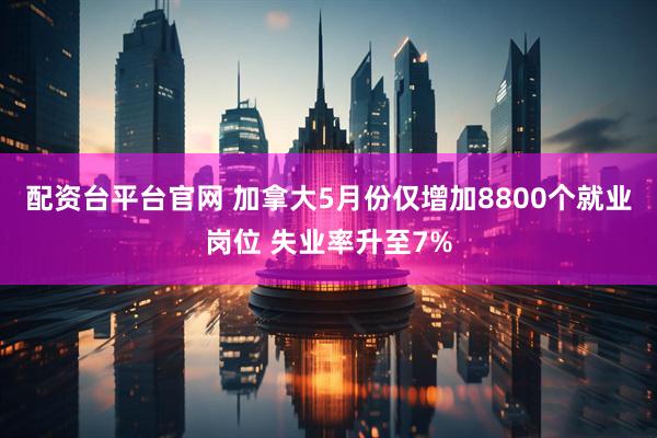 配资台平台官网 加拿大5月份仅增加8800个就业岗位 失业率升至7%