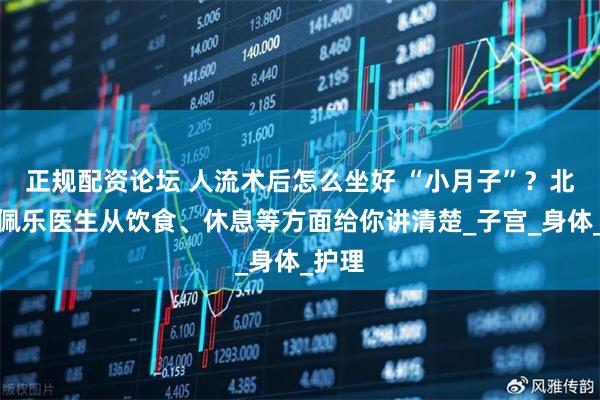 正规配资论坛 人流术后怎么坐好 “小月子”？北京嘉佩乐医生从饮食、休息等方面给你讲清楚_子宫_身体_护理