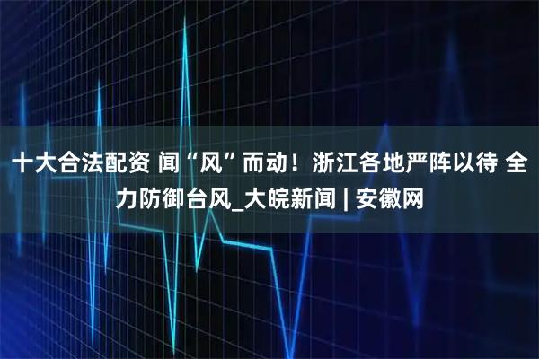 十大合法配资 闻“风”而动！浙江各地严阵以待 全力防御台风_大皖新闻 | 安徽网
