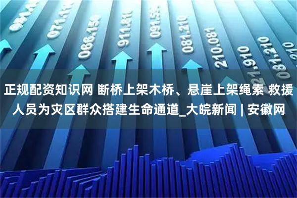 正规配资知识网 断桥上架木桥、悬崖上架绳索 救援人员为灾区群众搭建生命通道_大皖新闻 | 安徽网