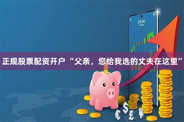 正规股票配资开户 “父亲，您给我选的丈夫在这里”